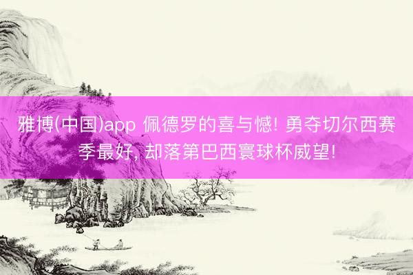 雅博(中国)app 佩德罗的喜与憾! 勇夺切尔西赛季最好， 却落第巴西寰球杯威望!