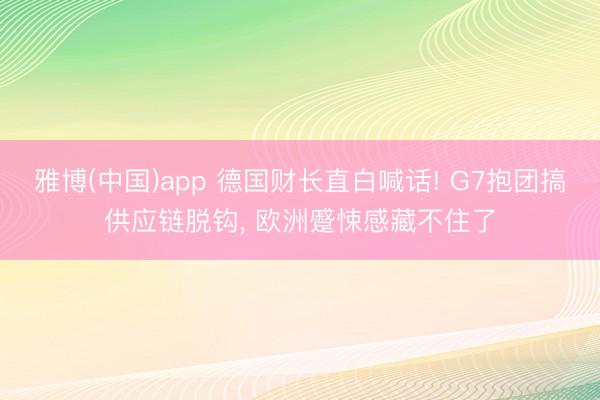 雅博(中国)app 德国财长直白喊话! G7抱团搞供应链脱钩， 欧洲蹙悚感藏不住了