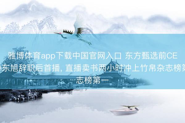 雅博体育app下载中国官网入口 东方甄选前CEO孙东旭辞职后首播, 直播卖书两小时冲上竹帛杂志榜第一