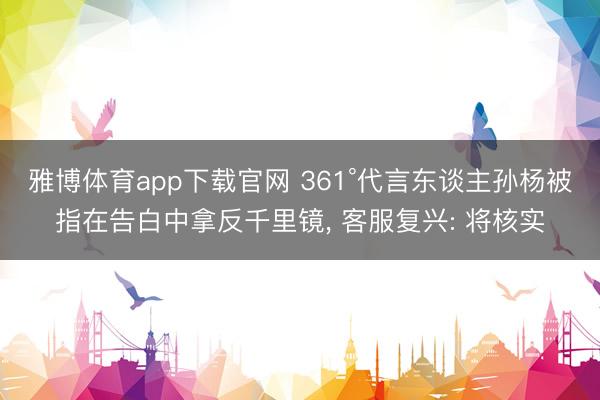 雅博体育app下载官网 361°代言东谈主孙杨被指在告白中拿反千里镜， 客服复兴: 将核实