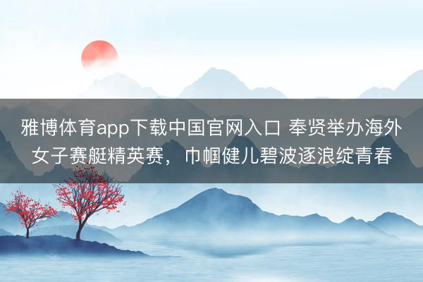 雅博体育app下载中国官网入口 奉贤举办海外女子赛艇精英赛，巾帼