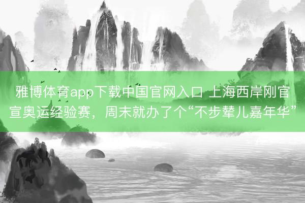 雅博体育app下载中国官网入口 上海西岸刚官宣奥运经验赛，周末就