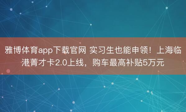 雅博体育app下载官网 实习生也能申领！上海临港菁才卡2.0上线