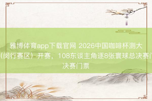 雅博体育app下载官网 2026中国咖啡杯测大赛（闵行赛区）