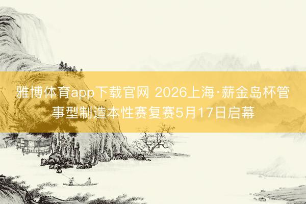 雅博体育app下载官网 2026上海·薪金岛杯管事型制造本性赛复