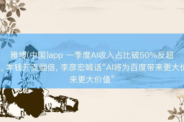 雅博(中国)app 一季度AI收入占比破50%反超告白， 本钱开支翻倍， 李彦宏喊话“AI将为百度带来更大价值”