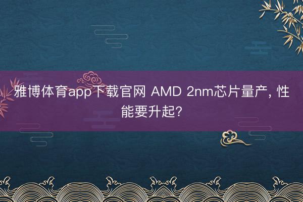 雅博体育app下载官网 AMD 2nm芯片量产， 性能要升起?