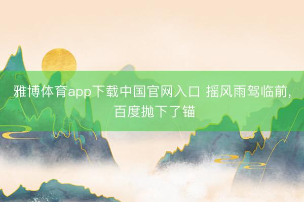 雅博体育app下载中国官网入口 摇风雨驾临前， 百度抛下了锚