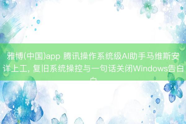 雅博(中国)app 腾讯操作系统级AI助手马维斯安详上工, 复旧系统操控与一句话关闭Windows告白