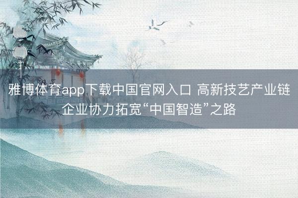 雅博体育app下载中国官网入口 高新技艺产业链企业协力拓宽“中国智造”之路