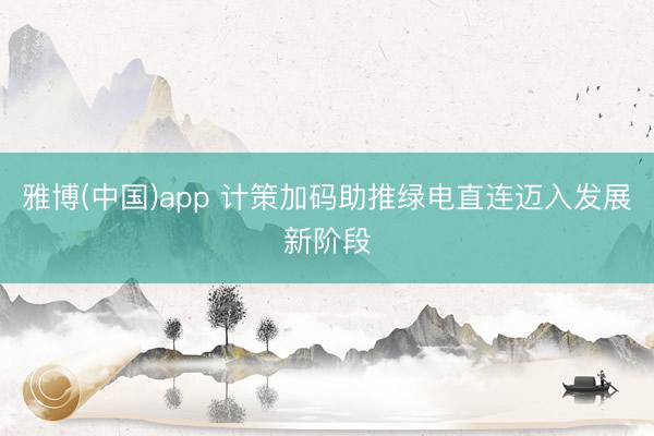 雅博(中国)app 计策加码助推绿电直连迈入发展新阶段