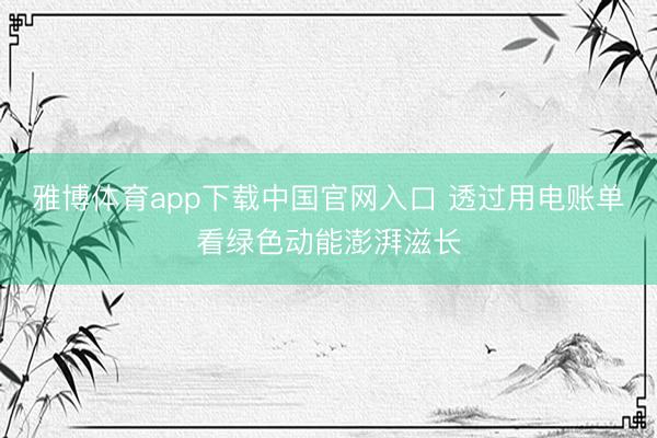 雅博体育app下载中国官网入口 透过用电账单看绿色动能澎湃滋长