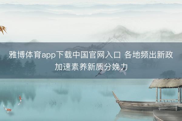 雅博体育app下载中国官网入口 各地频出新政加速素养新质分娩力