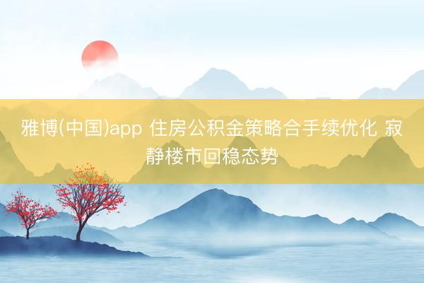 雅博(中国)app 住房公积金策略合手续优化 寂静楼市回稳态势