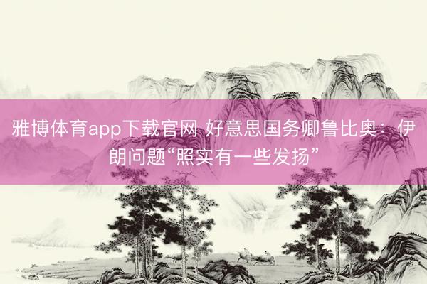 雅博体育app下载官网 好意思国务卿鲁比奥：伊朗问题“照实有一些发扬”