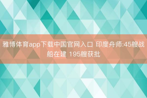 雅博体育app下载中国官网入口 印度舟师:45艘战船在建 195艘获批
