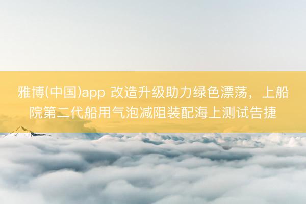 雅博(中国)app 改造升级助力绿色漂荡，上船院第二代船用气泡减阻装配海上测试告捷
