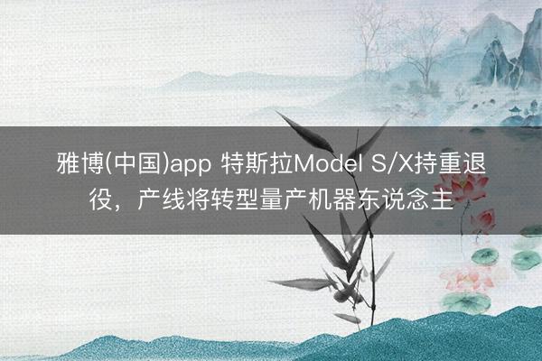 雅博(中国)app 特斯拉Model S/X持重退役，产线将转型量产机器东说念主