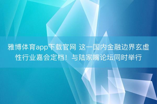 雅博体育app下载官网 这一国内金融边界玄虚性行业嘉会定档！与陆家嘴论坛同时举行