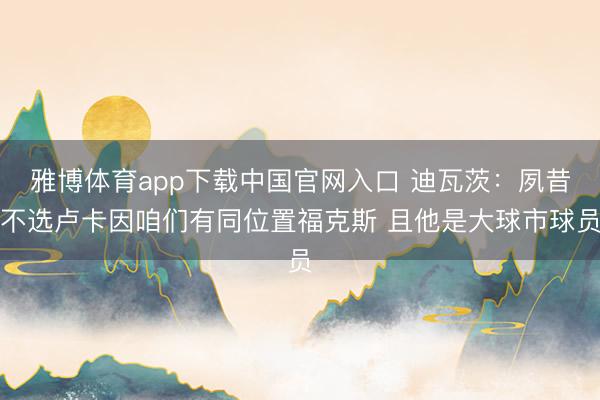雅博体育app下载中国官网入口 迪瓦茨：夙昔不选卢卡因咱们有同位置福克斯 且他是大球市球员