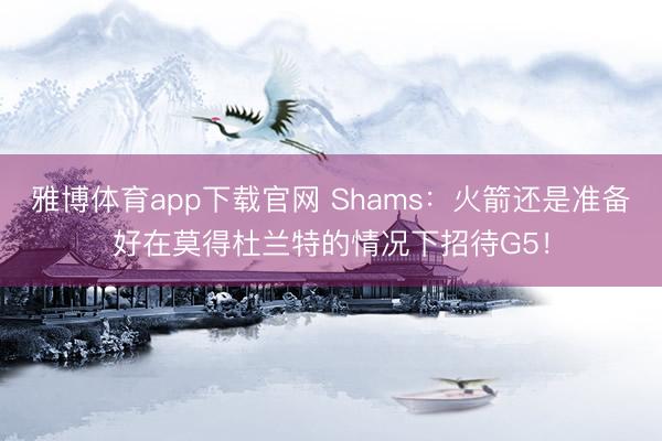 雅博体育app下载官网 Shams：火箭还是准备好在莫得杜兰特的情况下招待G5！
