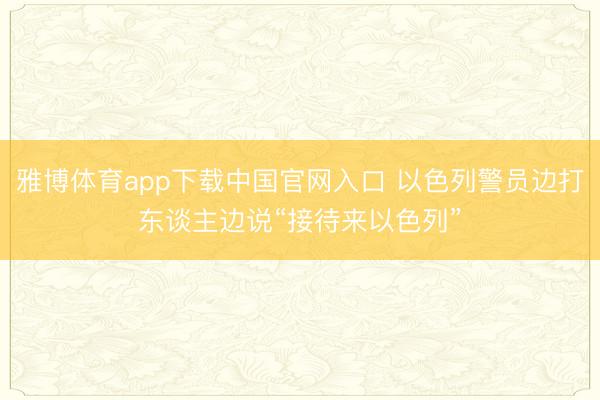 雅博体育app下载中国官网入口 以色列警员边打东谈主边说“接待来以色列”