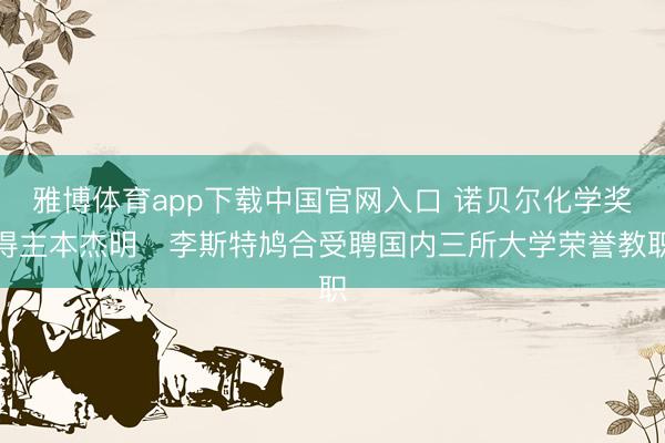 雅博体育app下载中国官网入口 诺贝尔化学奖得主本杰明・李斯特鸠合受聘国内三所大学荣誉教职