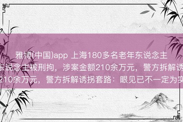 雅博(中国)app 上海180多名老年东说念主被骗,不乏大学素质!4东说念主被刑拘,涉案金额210余万元,警方拆解诱拐套路:眼见已不一定为实